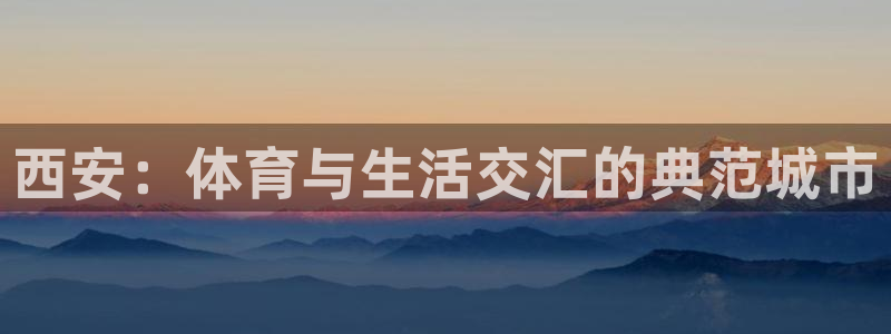 意昂4神州：西安：体育与生活交汇的典范城市